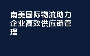 南美国际物流，助力企业高效供应链管理