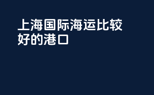 上海国际海运比较好的港口