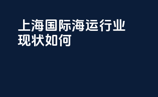 上海国际海运行业现状如何