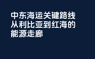 中东海运关键路线：从利比亚到红海的能源走廊