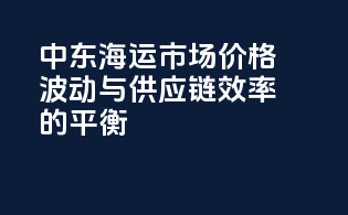 中东海运市场：价格波动与供应链效率的平衡