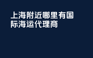上海附近哪里有国际海运代理商