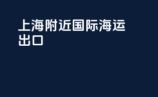 上海附近国际海运出口