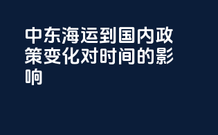中东海运到国内政策变化对时间的影响