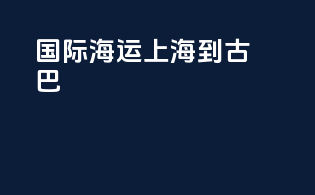 国际海运上海到古巴