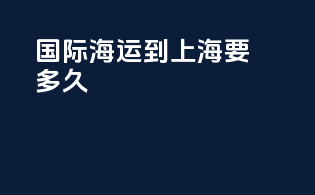 国际海运到上海要多久