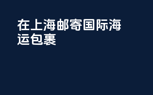 在上海邮寄国际海运包裹