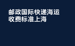 邮政国际快递海运收费标准上海