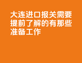 大连进口报关需要提前了解的有那些准备工作？