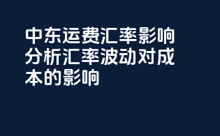 中东运费汇率影响分析：汇率波动对成本的影响