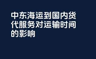 中东海运到国内货代服务对运输时间的影响