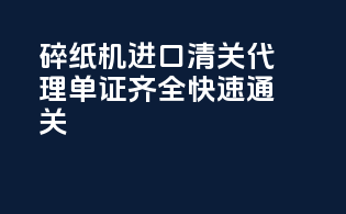碎纸机进口清关代理｜单证齐全｜快速通关