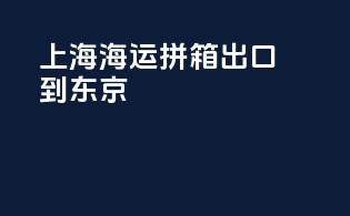 上海海运拼箱出口到东京