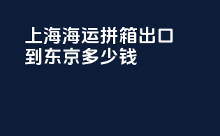 上海海运拼箱出口到东京多少钱