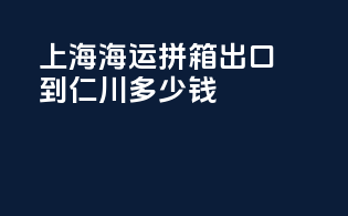 上海海运拼箱出口到仁川多少钱