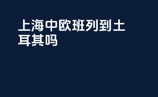 上海中欧班列到土耳其吗