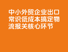 中小外贸企业出口常识：低成本搞定物流报关核心环节