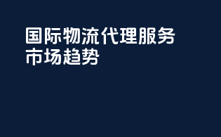 国际物流代理服务市场趋势