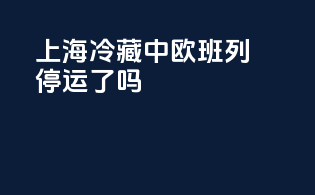上海冷藏中欧班列停运了吗