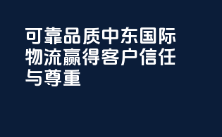 可靠品质，中东国际物流，赢得客户信任与尊重