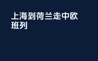 上海到荷兰走中欧班列
