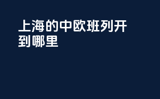 上海的中欧班列开到哪里