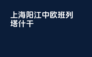 上海阳江中欧班列塔什干