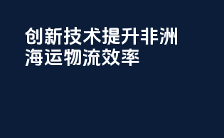 创新技术提升非洲海运物流效率