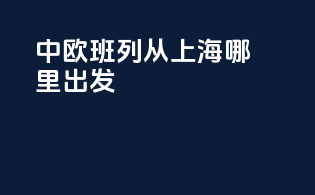 中欧班列从上海哪里出发