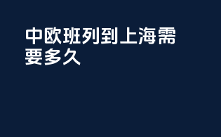 中欧班列到上海需要多久