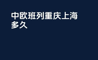 中欧班列重庆上海多久