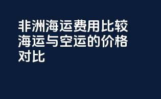非洲海运费用比较：海运与空运的价格对比