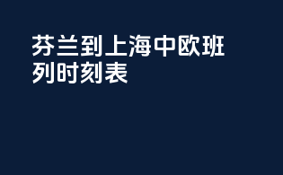 芬兰到上海中欧班列时刻表