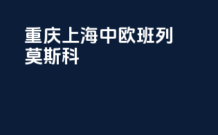 重庆上海中欧班列莫斯科