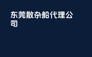 东莞散杂船代理公司