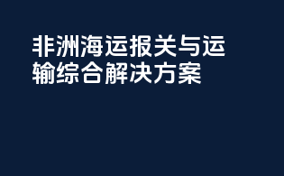 非洲海运报关与运输综合解决方案