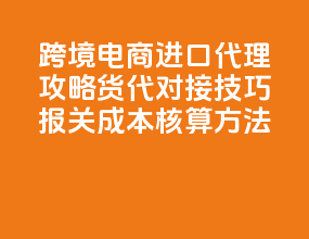 跨境电商进口代理攻略：货代对接技巧 + 报关成本核算方法