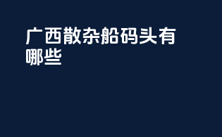 广西散杂船码头有哪些
