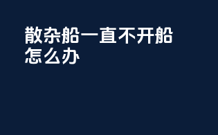 散杂船一直不开船怎么办