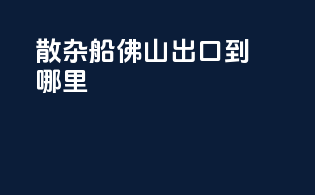 散杂船佛山出口到哪里