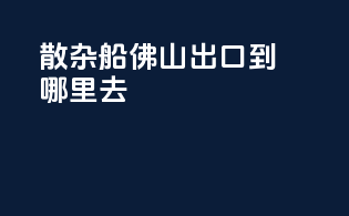 散杂船佛山出口到哪里去