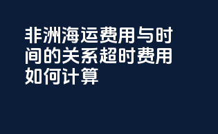 非洲海运费用与时间的关系：超时费用如何计算？