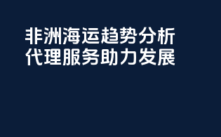非洲海运趋势分析，代理服务助力发展
