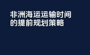 非洲海运运输时间的提前规划策略