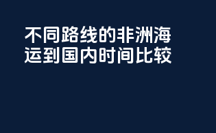 不同路线的非洲海运到国内时间比较