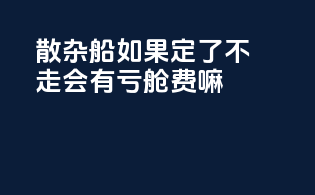 散杂船如果定了不走会有亏舱费嘛