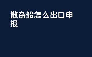 散杂船怎么出口申报