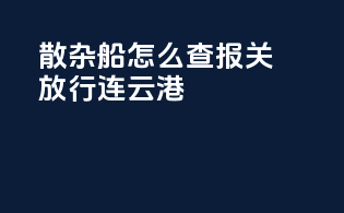 散杂船怎么查报关放行连云港