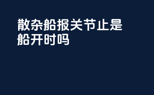 散杂船报关节止是船开时吗