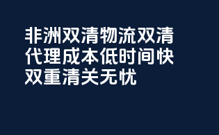 非洲双清物流双清代理，成本低时间快，双重清关无忧